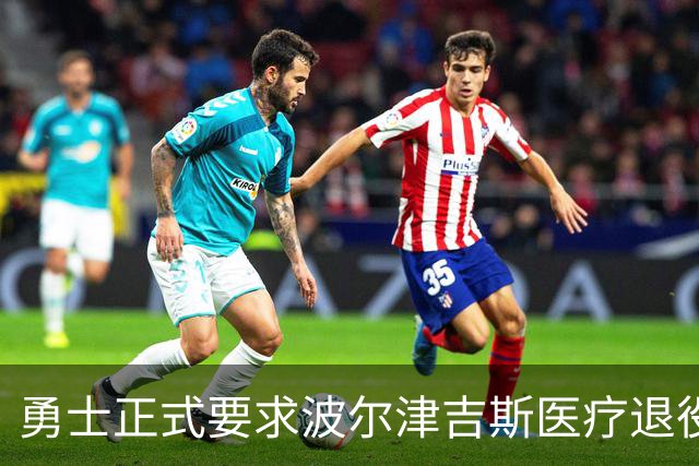 勇士正式要求波尔津吉斯医疗退役！向NBA提交证据，拒绝支付工资