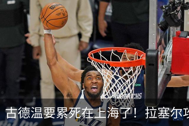 古德温要累死在上海了！拉塞尔攻守弊端明显，麦基副作用，都该走