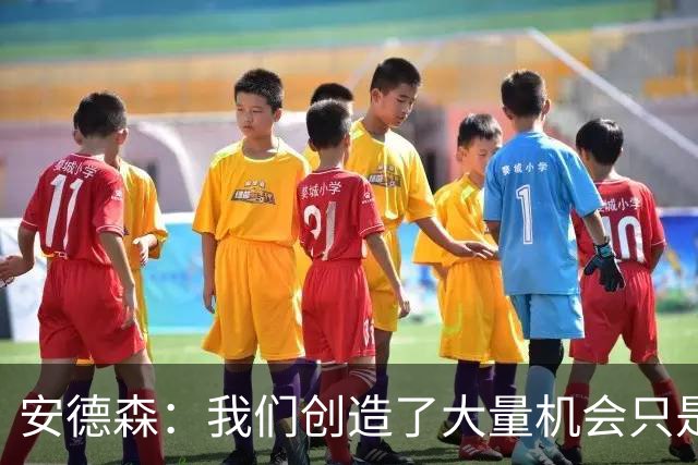 安德森：我们创造了大量机会只是没把握住；全队必须团结反弹