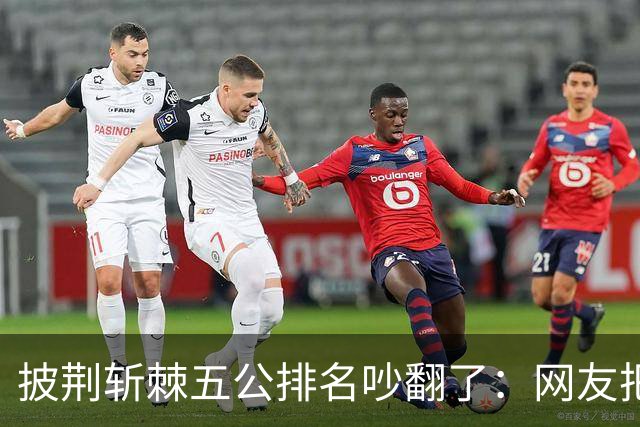 披荆斩棘五公排名吵翻了：网友把唐九洲捧第一、王赫野踢到第七