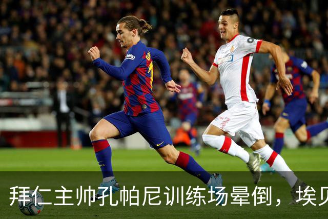 拜仁主帅孔帕尼训练场晕倒，埃贝尔：恢复要按周算